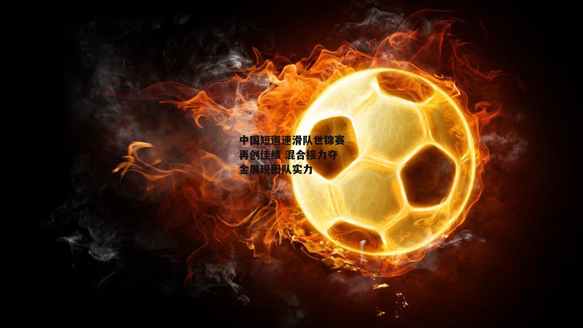 中国短道速滑队世锦赛再创佳绩 混合接力夺金展现团队实力