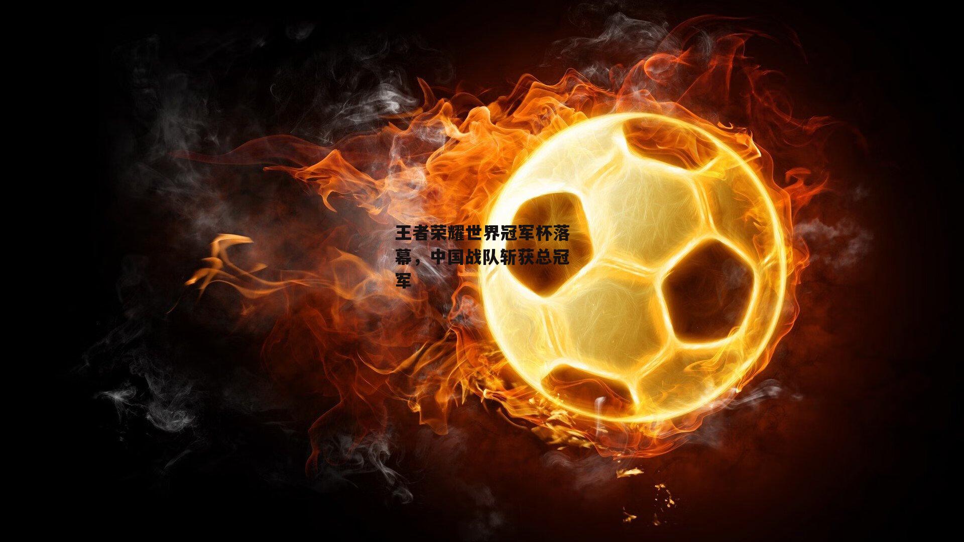 王者荣耀世界冠军杯落幕,中国战队斩获总冠军