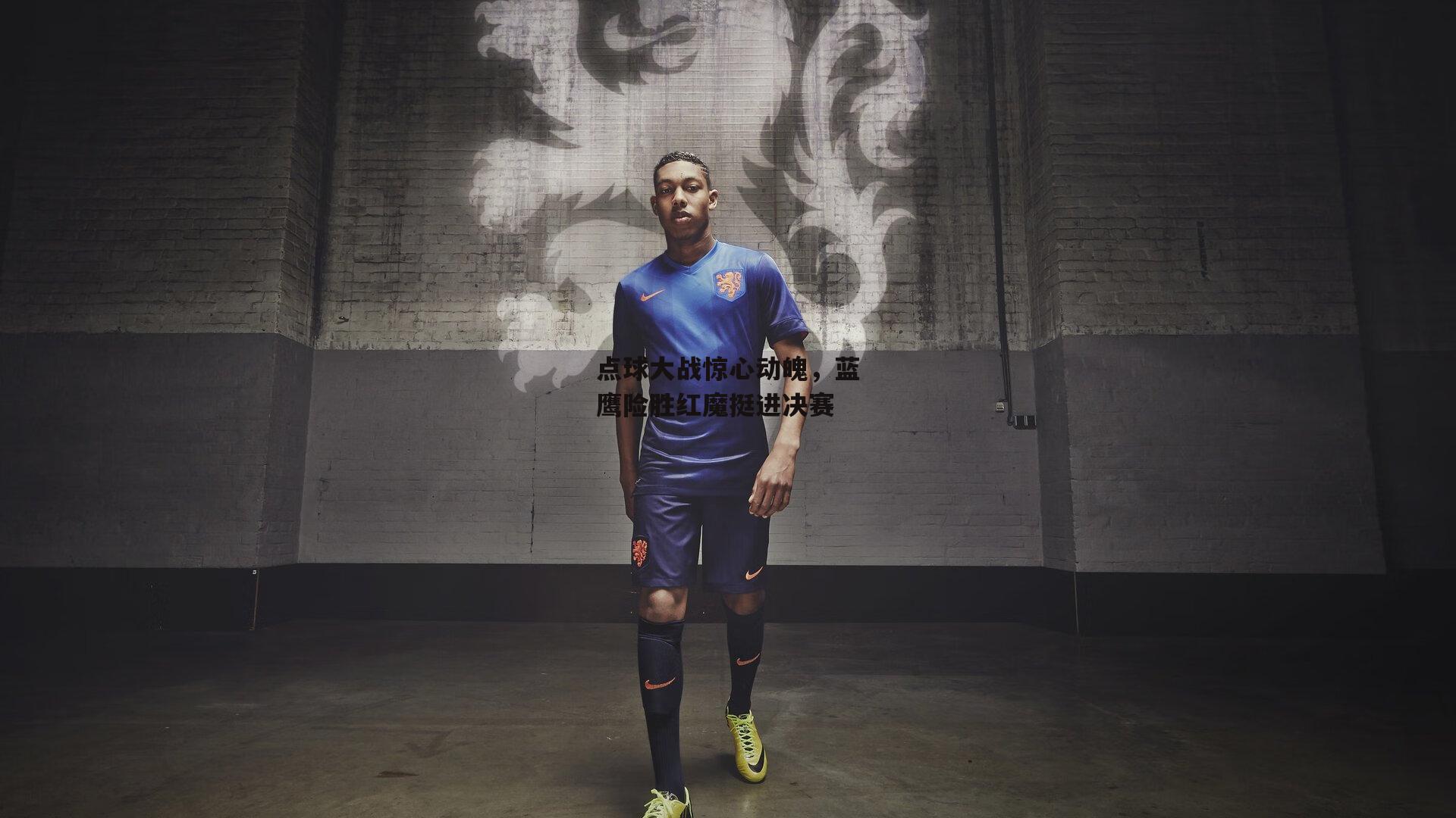 点球大战惊心动魄,蓝鹰险胜红魔挺进决赛