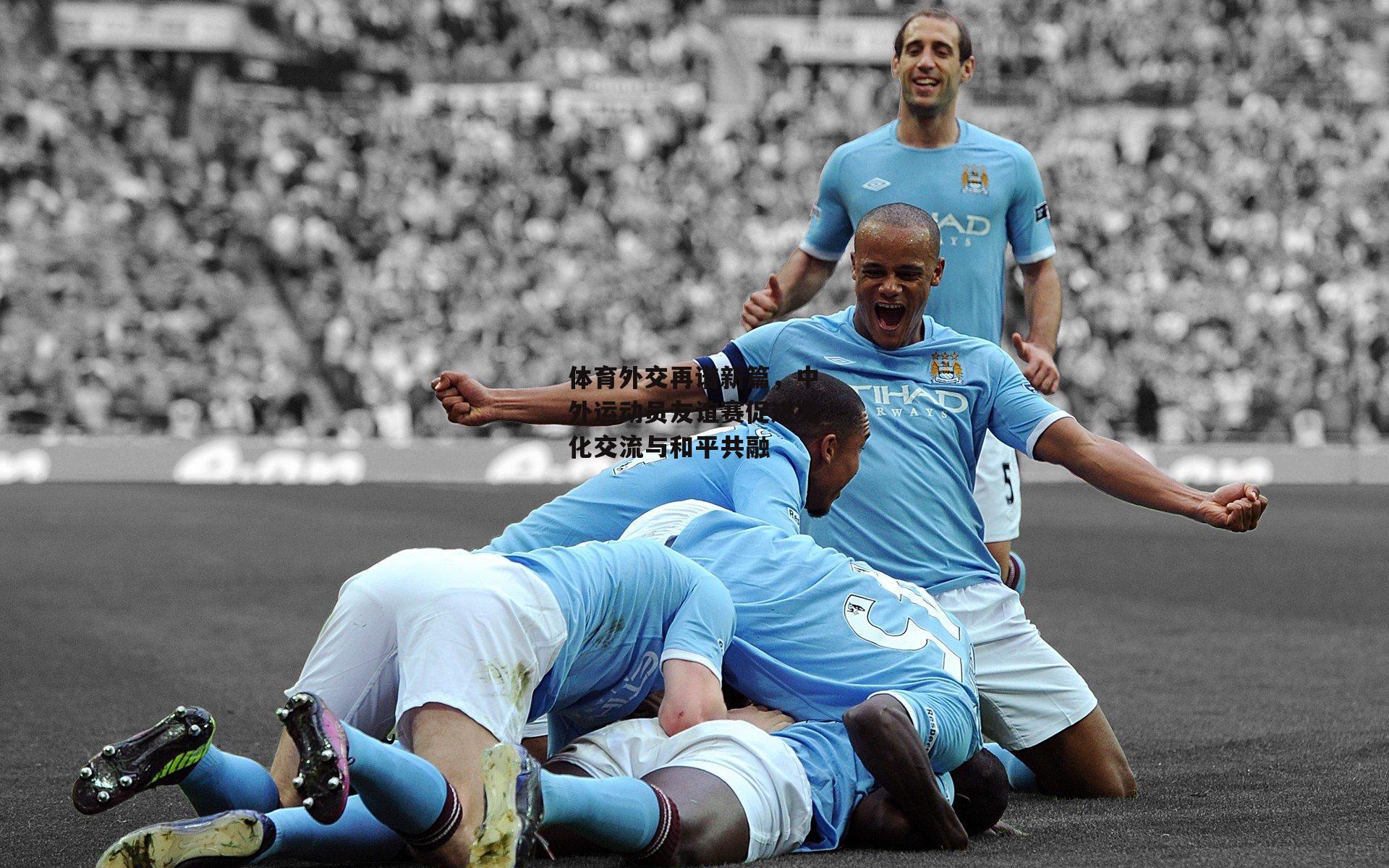 体育外交再谱新篇,中外运动员友谊赛促进文化交流与和平共融