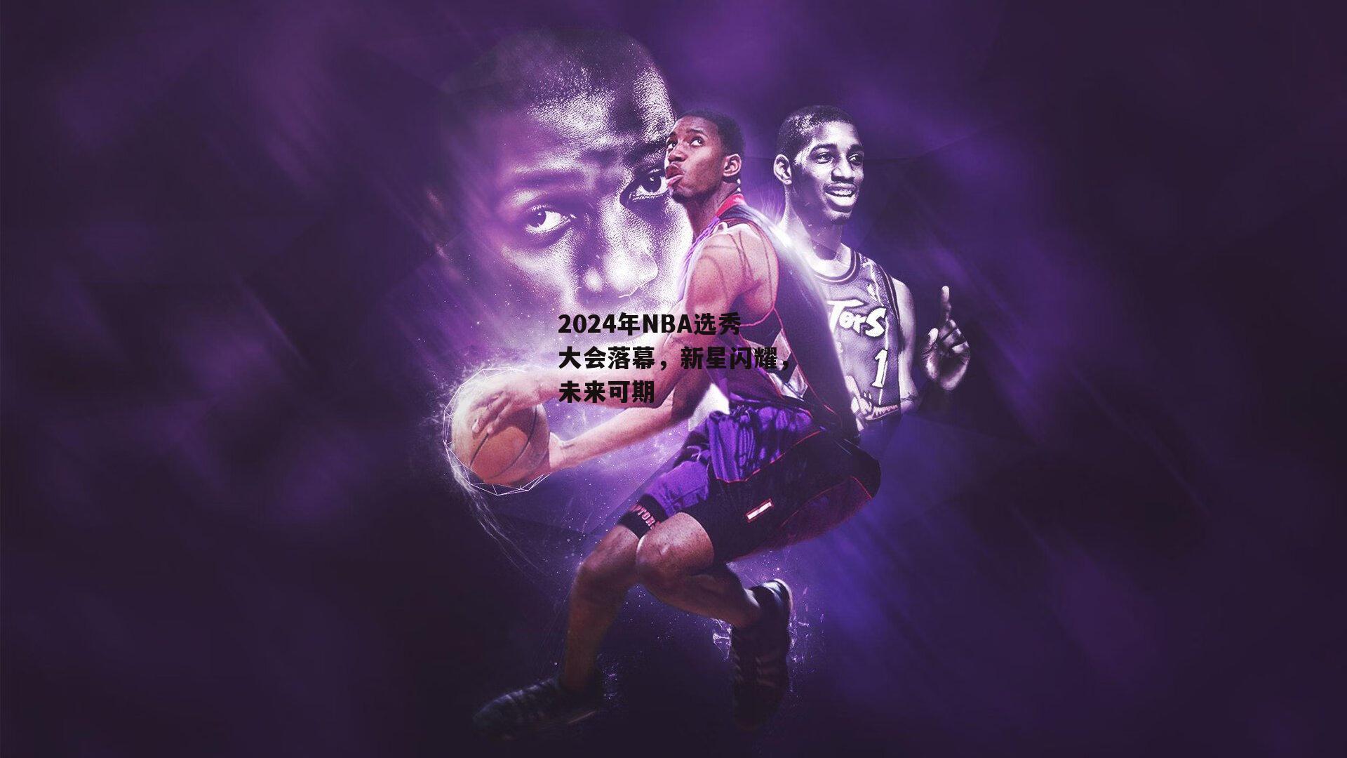 2024年NBA选秀大会落幕，新星闪耀，未来可期