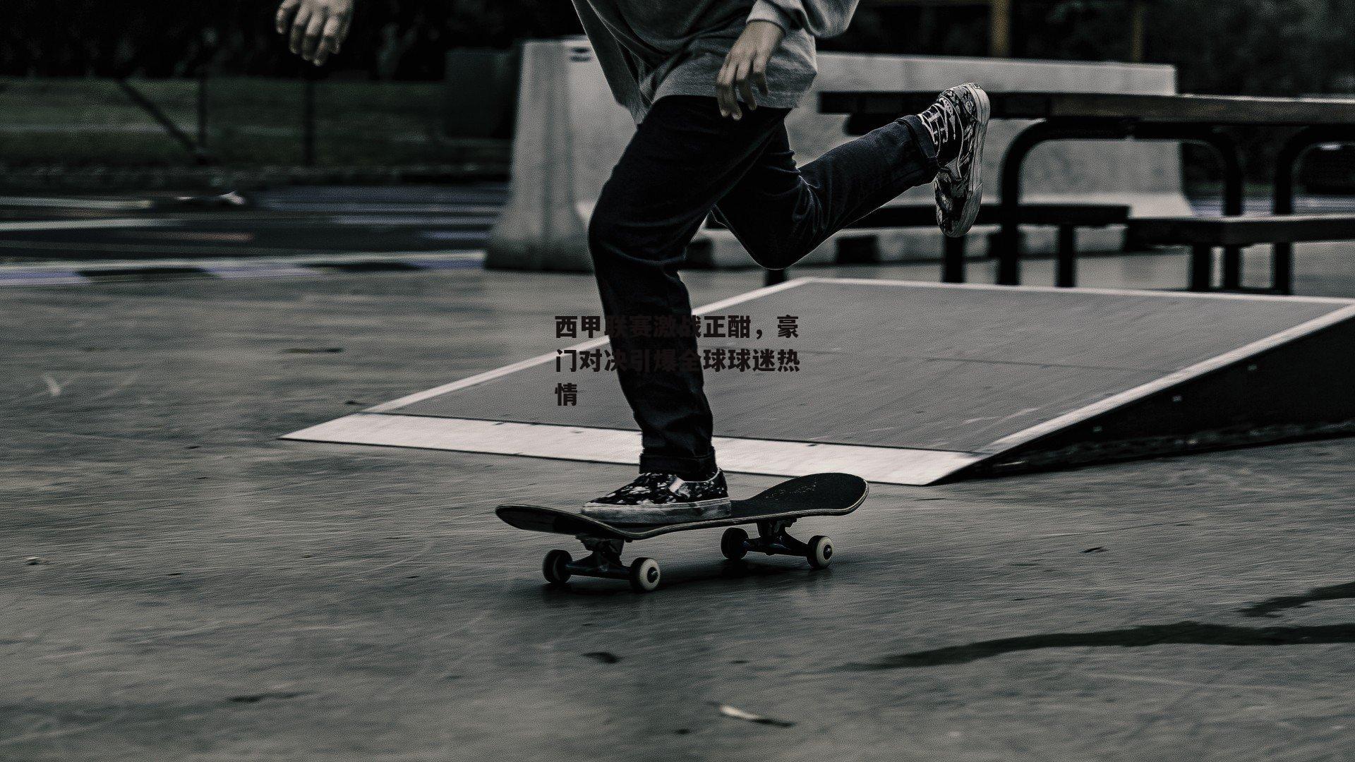 西甲联赛激战正酣,豪门对决引爆全球球迷热情