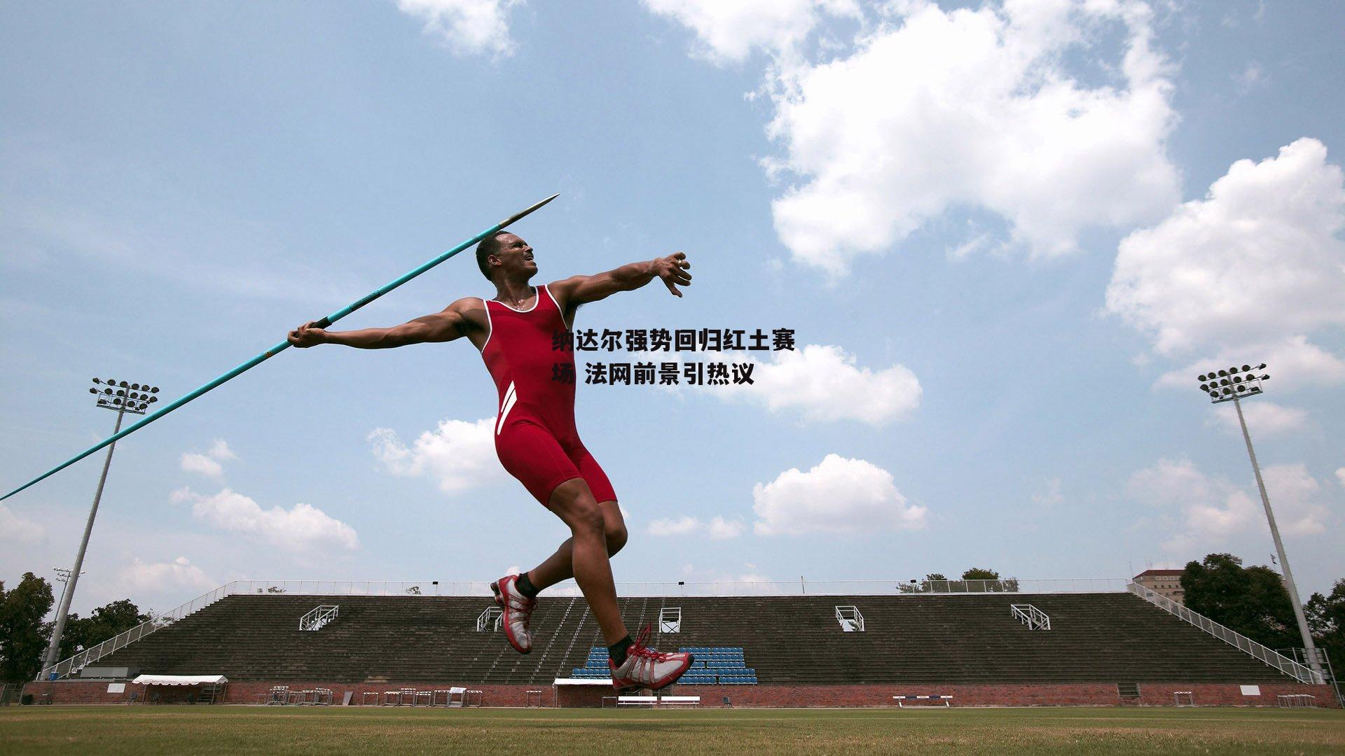 纳达尔强势回归红土赛场 法网前景引热议