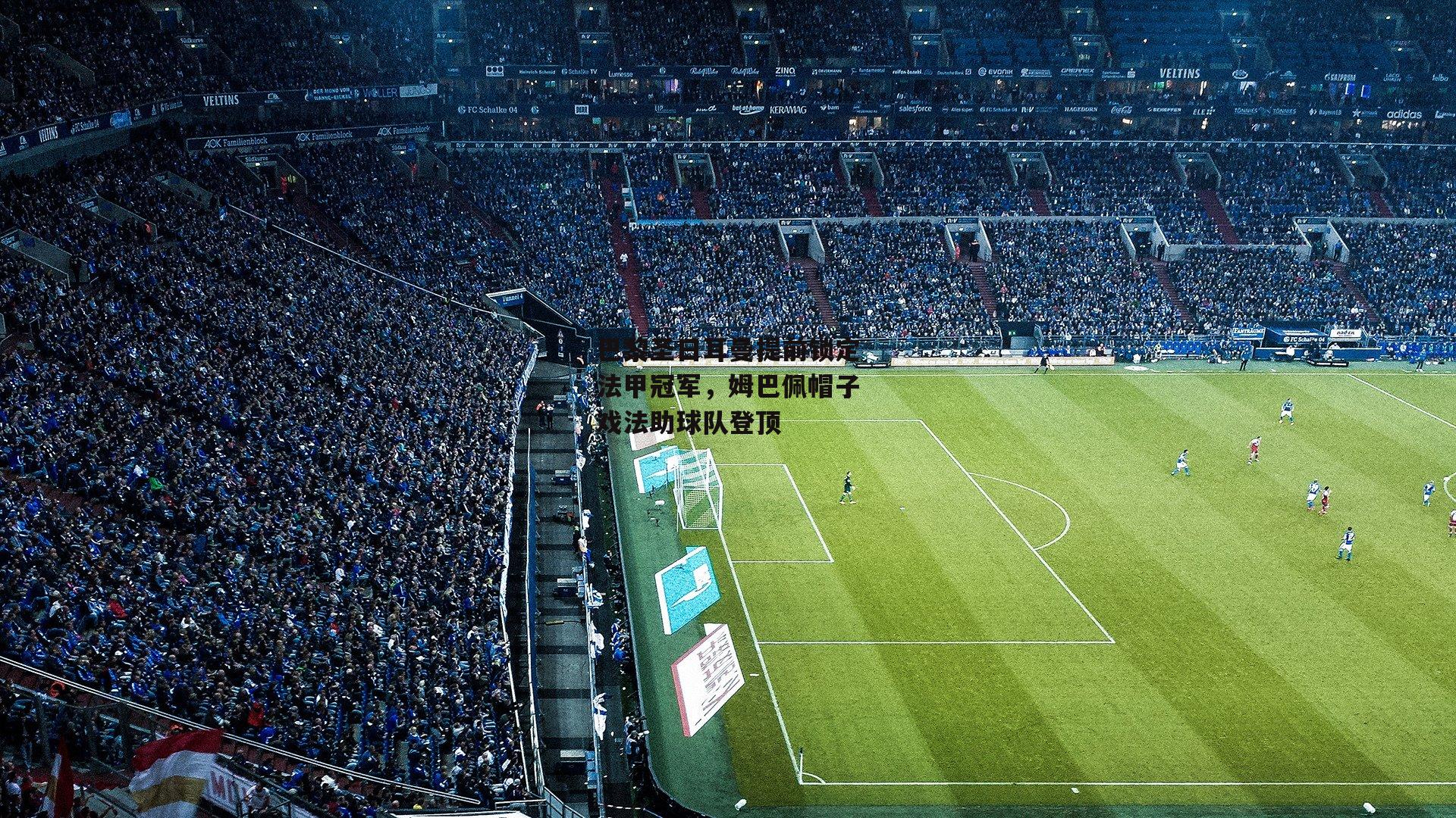 巴黎圣日耳曼提前锁定法甲冠军，姆巴佩帽子戏法助球队登顶