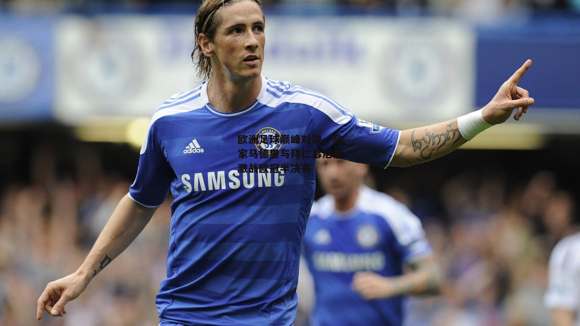 欧洲足球巅峰对决,皇家马德里与拜仁慕尼黑激战欧冠半决赛